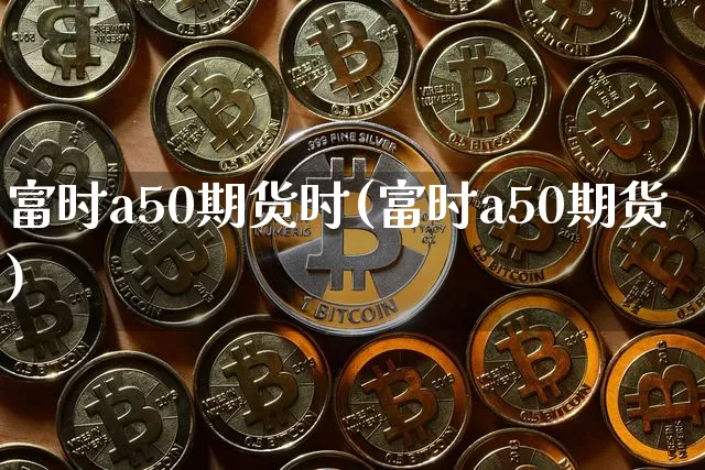 富时a50期货时(富时a50期货)_https://www.hbxfywj.com_股票知识_第1张