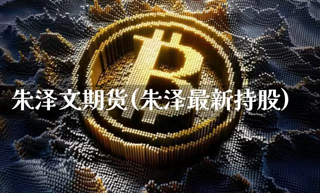 朱泽文期货(朱泽最新持股)_https://www.hbxfywj.com_基金知识_第1张