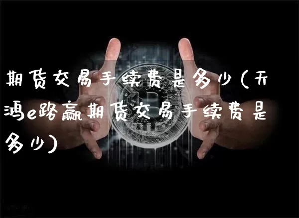 期货交易手续费是多少(天鸿e路赢期货交易手续费是多少)_https://www.hbxfywj.com_股票知识_第1张
