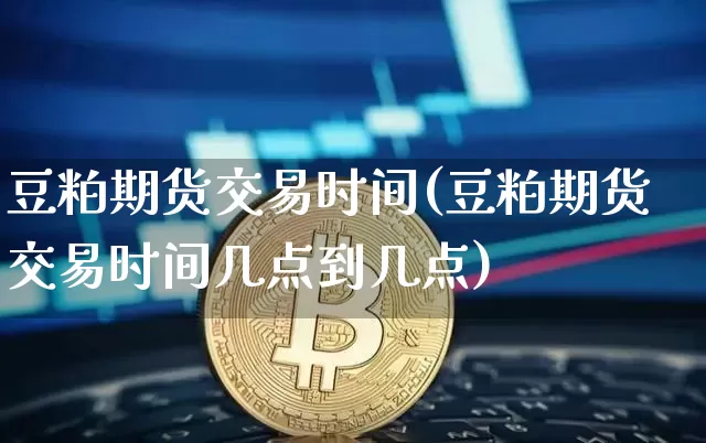 豆粕期货交易时间(豆粕期货交易时间几点到几点)_https://www.hbxfywj.com_基金知识_第1张