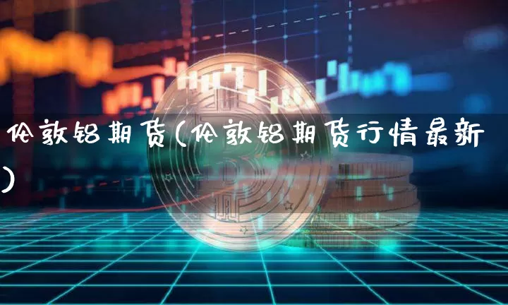 伦敦铝期货(伦敦铝期货行情最新)_https://www.hbxfywj.com_证券知识_第1张