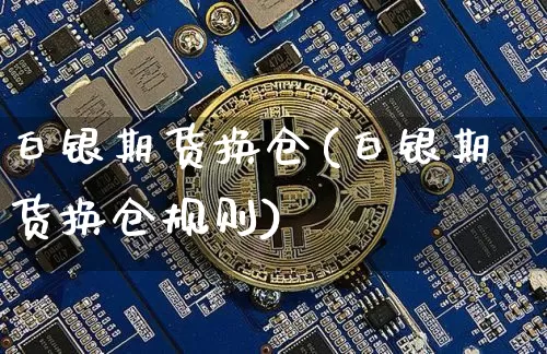 白银期货换仓(白银期货换仓规则)_https://www.hbxfywj.com_证券知识_第1张