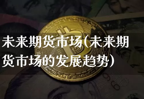 未来期货市场(未来期货市场的发展趋势)_https://www.hbxfywj.com_证券知识_第1张