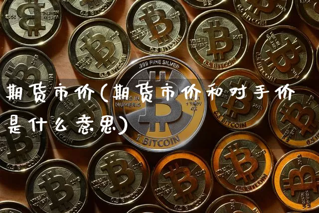 期货市价(期货市价和对手价是什么意思)_https://www.hbxfywj.com_证券知识_第1张