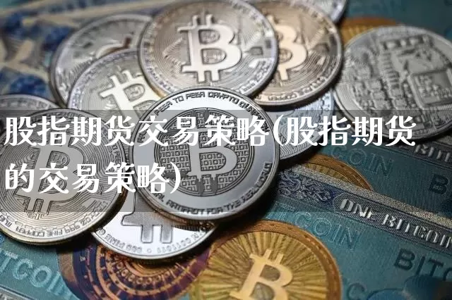 股指期货交易策略(股指期货的交易策略)_https://www.hbxfywj.com_基金知识_第1张