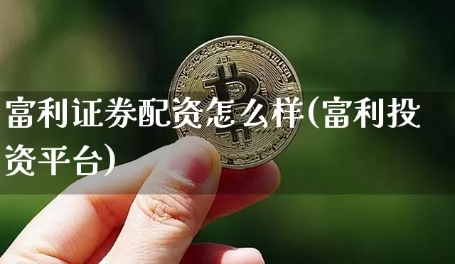 富利证券配资怎么样(富利投资平台)_https://www.hbxfywj.com_期货知识_第1张