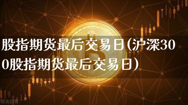 股指期货最后交易日(沪深300股指期货最后交易日)_https://www.hbxfywj.com_证券知识_第1张
