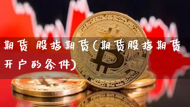 期货 股指期货(期货股指期货开户的条件)_https://www.hbxfywj.com_证券知识_第1张
