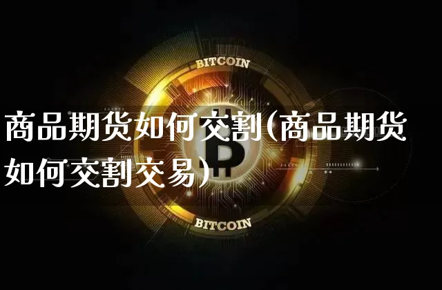 商品期货如何交割(商品期货如何交割交易)_https://www.hbxfywj.com_期货知识_第1张