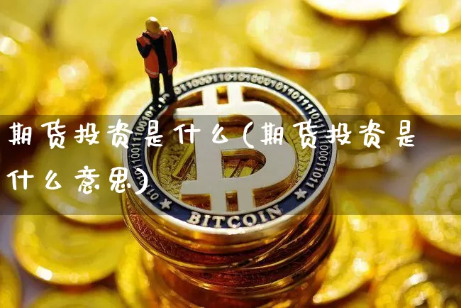 期货投资是什么(期货投资是什么意思)_https://www.hbxfywj.com_期货知识_第1张