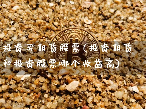投资买期货股票(投资期货和投资股票哪个收益高)_https://www.hbxfywj.com_证券知识_第1张