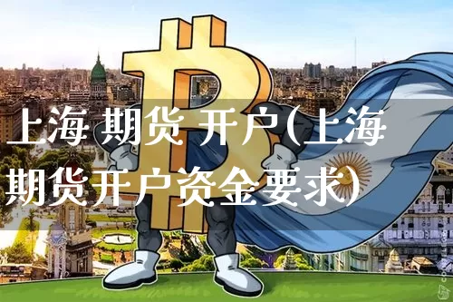 上海 期货 开户(上海期货开户资金要求)_https://www.hbxfywj.com_基金知识_第1张