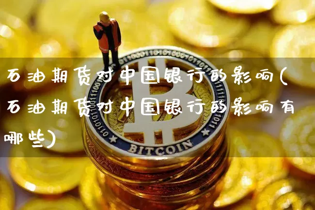 石油期货对中国银行的影响(石油期货对中国银行的影响有哪些)_https://www.hbxfywj.com_期货知识_第1张