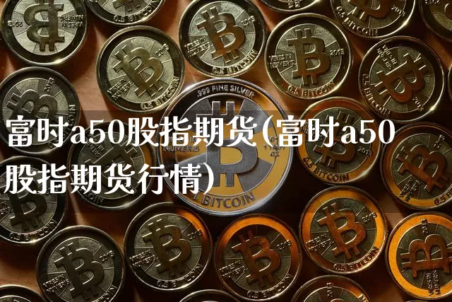 富时a50股指期货(富时a50股指期货行情)_https://www.hbxfywj.com_期货知识_第1张