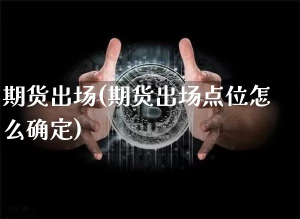 期货出场(期货出场点位怎么确定)_https://www.hbxfywj.com_期货知识_第1张
