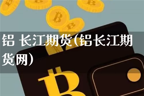 铝 长江期货(铝长江期货网)_https://www.hbxfywj.com_期货知识_第1张