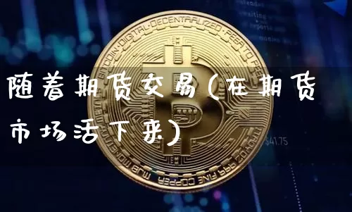 随着期货交易(在期货市场活下来)_https://www.hbxfywj.com_证券知识_第1张