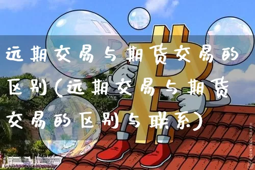远期交易与期货交易的区别(远期交易与期货交易的区别与联系)_https://www.hbxfywj.com_证券知识_第1张