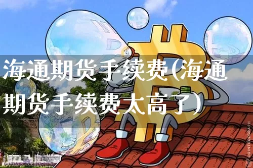 海通期货手续费(海通期货手续费太高了)_https://www.hbxfywj.com_股票知识_第1张
