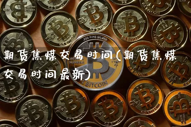 期货焦煤交易时间(期货焦煤交易时间最新)_https://www.hbxfywj.com_基金知识_第1张