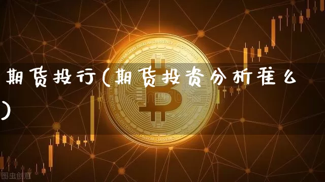 期货投行(期货投资分析准么)_https://www.hbxfywj.com_证券知识_第1张