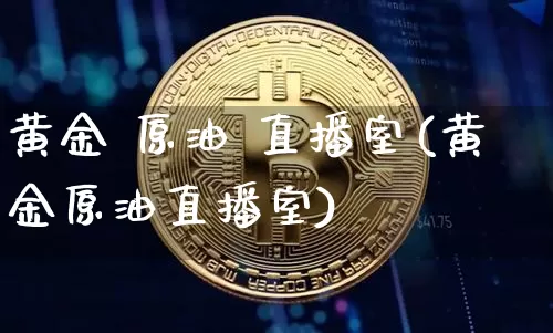 黄金 原油 直播室(黄金原油直播室)_https://www.hbxfywj.com_证券知识_第1张