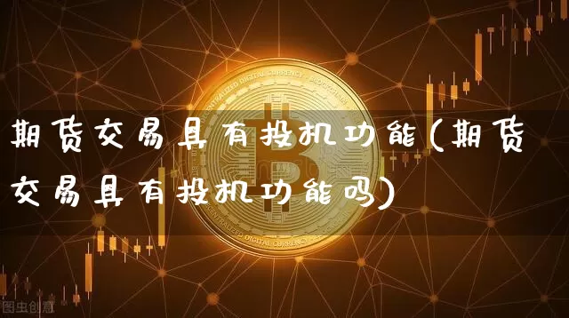 期货交易具有投机功能(期货交易具有投机功能吗)_https://www.hbxfywj.com_期货知识_第1张