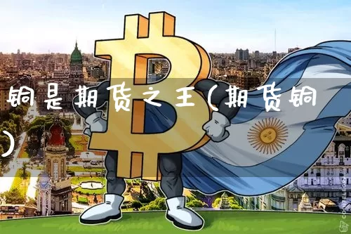 铜是期货之王(期货铜)_https://www.hbxfywj.com_股票知识_第1张