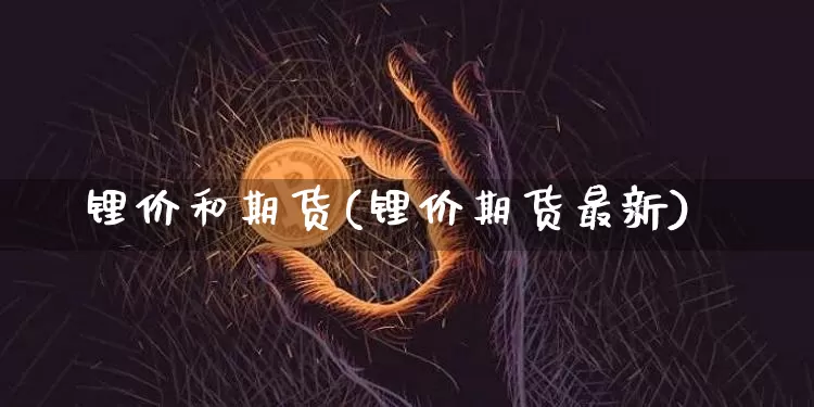 锂价和期货(锂价期货最新)_https://www.hbxfywj.com_股票知识_第1张