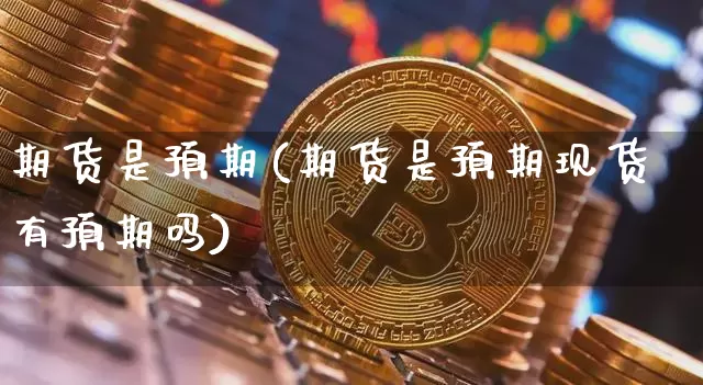 期货是预期(期货是预期现货有预期吗)_https://www.hbxfywj.com_基金知识_第1张