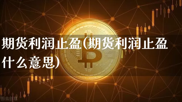 期货利润止盈(期货利润止盈什么意思)_https://www.hbxfywj.com_股票知识_第1张