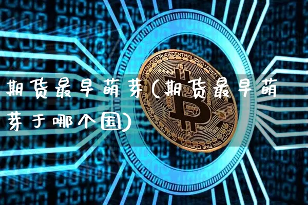期货最早萌芽(期货最早萌芽于哪个国)_https://www.hbxfywj.com_证券知识_第1张