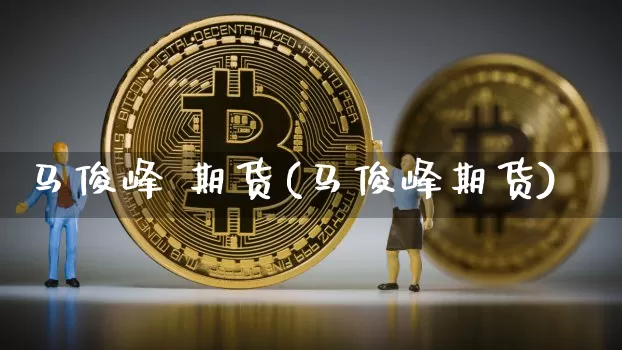 马俊峰 期货(马俊峰期货)_https://www.hbxfywj.com_期货知识_第1张