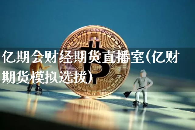 亿期会财经期货直播室(亿财期货模拟选拔)_https://www.hbxfywj.com_证券知识_第1张