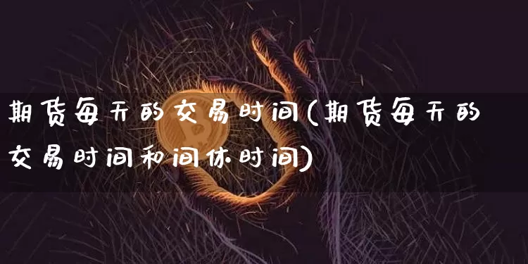 期货每天的交易时间(期货每天的交易时间和间休时间)_https://www.hbxfywj.com_证券知识_第1张