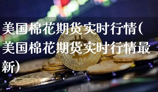 美国棉花期货实时行情(美国棉花期货实时行情最新)_https://www.hbxfywj.com_期货知识_第1张