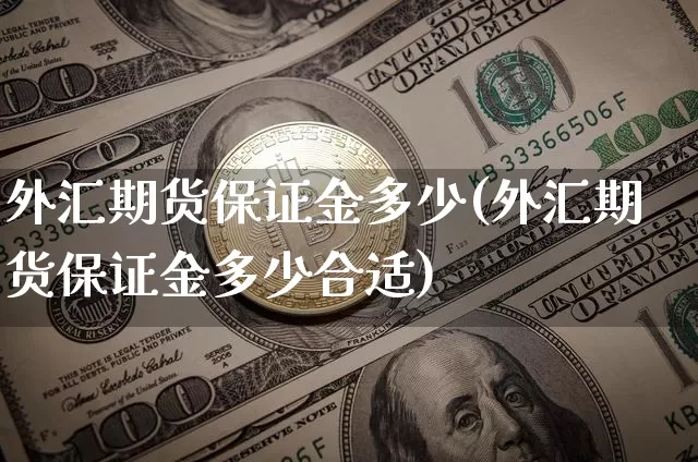 外汇期货保证金多少(外汇期货保证金多少合适)_https://www.hbxfywj.com_证券知识_第1张