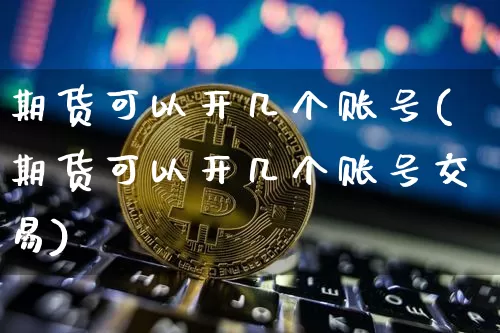 期货可以开几个账号(期货可以开几个账号交易)_https://www.hbxfywj.com_股票知识_第1张