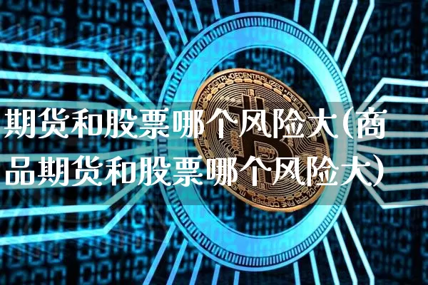 期货和股票哪个风险大(商品期货和股票哪个风险大)_https://www.hbxfywj.com_证券知识_第1张
