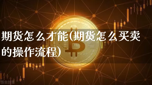 期货怎么才能(期货怎么买卖的操作流程)_https://www.hbxfywj.com_股票知识_第1张