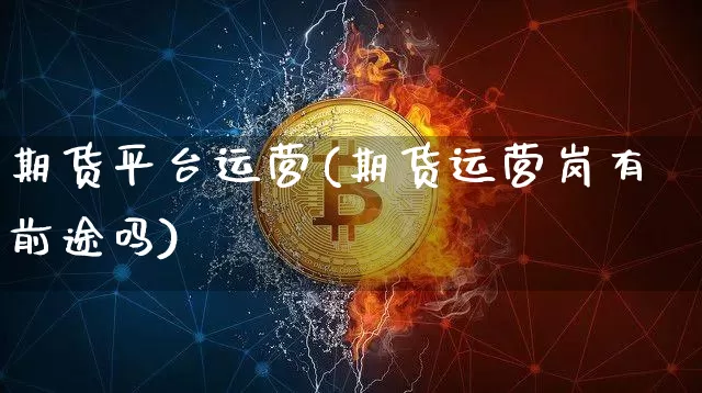 期货平台运营(期货运营岗有前途吗)_https://www.hbxfywj.com_股票知识_第1张