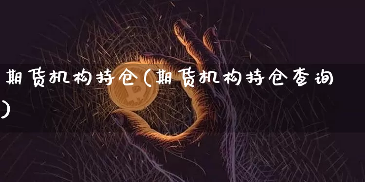 期货机构持仓(期货机构持仓查询)_https://www.hbxfywj.com_基金知识_第1张