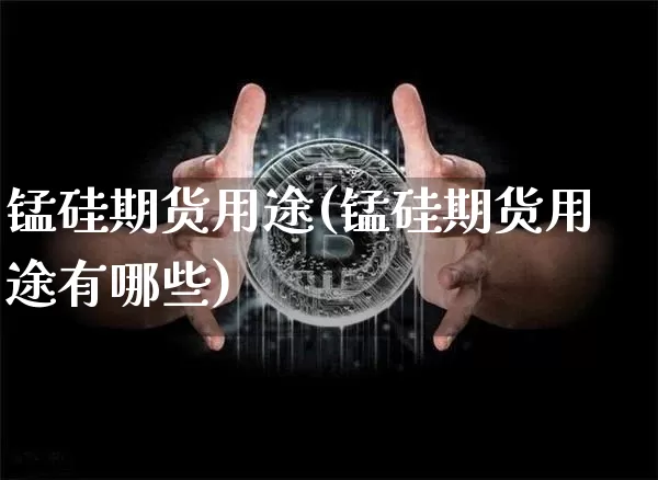 锰硅期货用途(锰硅期货用途有哪些)_https://www.hbxfywj.com_期货知识_第1张