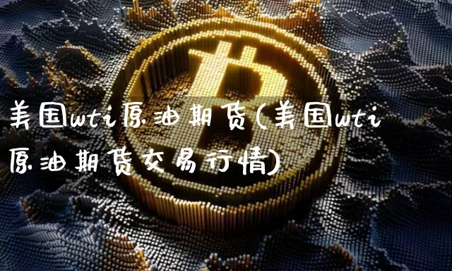 美国wti原油期货(美国wti原油期货交易行情)_https://www.hbxfywj.com_基金知识_第1张