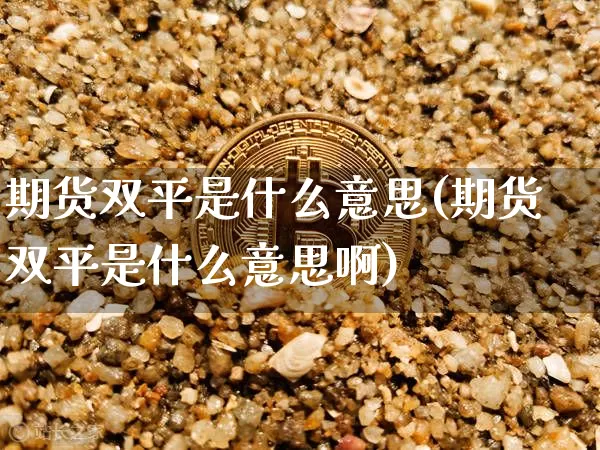 期货双平是什么意思(期货双平是什么意思啊)_https://www.hbxfywj.com_证券知识_第1张
