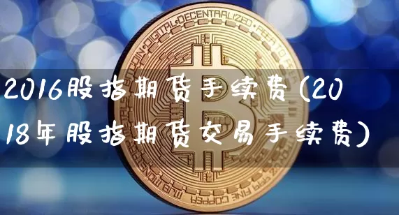 2016股指期货手续费(2018年股指期货交易手续费)_https://www.hbxfywj.com_期货知识_第1张