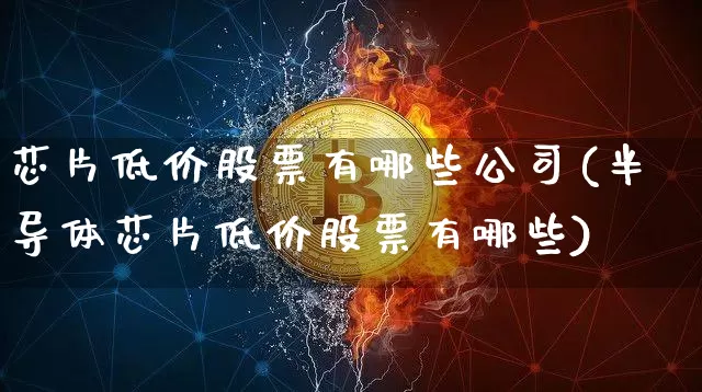 芯片低价股票有哪些公司(半导体芯片低价股票有哪些)_https://www.hbxfywj.com_证券知识_第1张