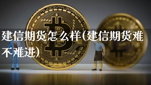 建信期货怎么样(建信期货难不难进)_https://www.hbxfywj.com_证券知识_第1张