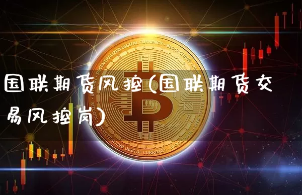 国联期货风控(国联期货交易风控岗)_https://www.hbxfywj.com_期货知识_第1张