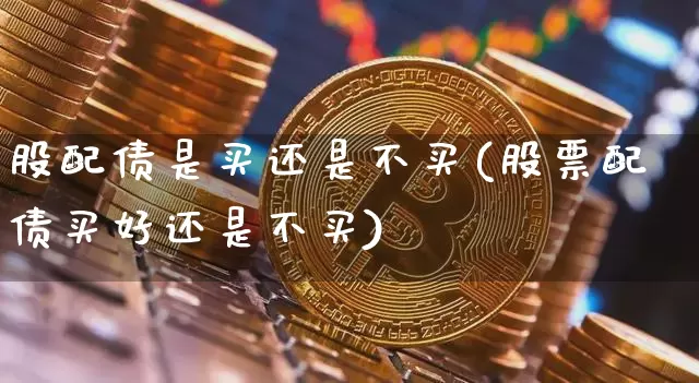 股配债是买还是不买(股票配债买好还是不买)_https://www.hbxfywj.com_股票知识_第1张